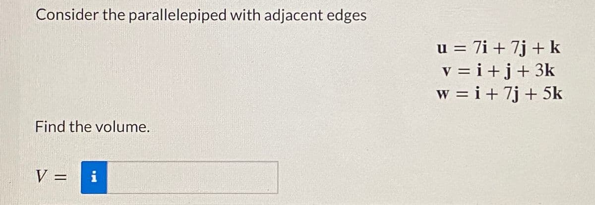 Consider the parallelepiped with adjacent edges
u = 7i + 7j + k
v = i +j+ 3k
w = i + 7j + 5k
Find the volume.
V =
i
