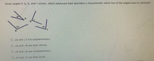 Given angles P, Q. R, and T shown, which staternent best describes a characteristic which two of the angles have in common?
O Q and T are supplementary
O20 and R are both obtuse,
Oand Q are complementary
Oand T are both acute.
