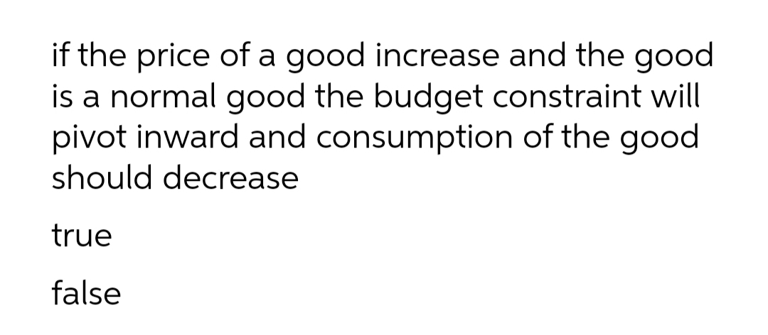 if the price of a good increase and the good
is a normal good the budget constraint will
pivot inward and consumption of the good
should decrease
true
false
