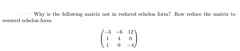 Why is the following matrix not in reduced echelon form? Row reduce the matrix to
reduced echelon form.
-3
1
1
-6 12
4 0
0
-4,