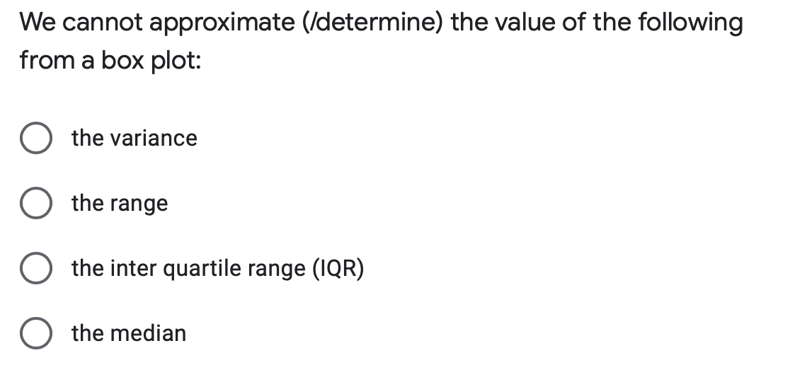 We cannot approximate (/determine) the value of the following
from a box plot:
the variance
the range
O the inter quartile range (IQR)
O the median
