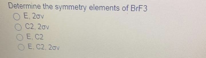 Determine the symmetry elements of BRF3
O E, 20v
C2, 20v
O E. C2
O E, C2, 2ov
