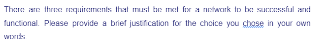 There are three requirements that must be met for a network to be successful and
functional. Please provide brief justification for the choice you chose in your own
words.