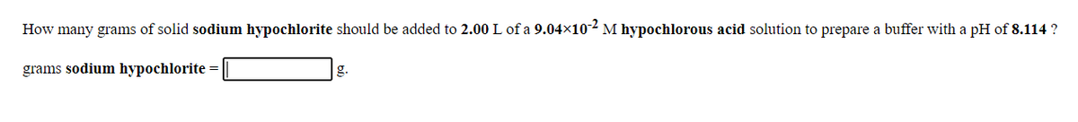 How many grams of solid sodium hypochlorite should be added to 2.00 L of a 9.04×102 M hypochlorous acid solution to prepare a buffer with a pH of 8.114 ?
grams sodium hypochlorite
