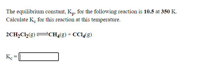 The equilibrium constant, K„, for the following reaction is 10.5 at 350 K.
Calculate K. for this reaction at this temperature.
2CH,Cl2(g) CH4(g) + CC4(g)
K.
