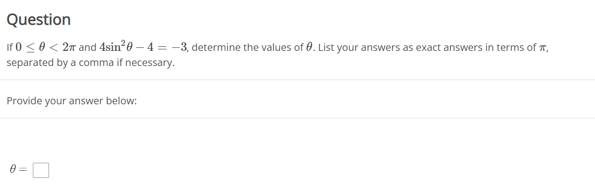 Question
If 0 < 0 < 2n and 4sin?0 – 4 = -3, determine the values of 0. List your answers as exact answers in terms of T,
separated by a comma if necessary.
Provide your answer below:
= A
