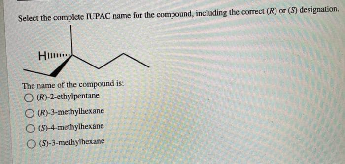 Select the complete IUPAC name for the compound, including the correct (R) or (S) designation.
Hu
The name of the compound is:
O(R)-2-ethylpentane
O(R)-3-methylhexane
O (S)-4-methylhexane
O(S)-3-methylhexane