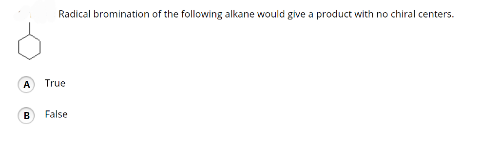 A
B
Radical bromination of the following alkane would give a product with no chiral centers.
True
False