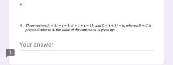 4. Three vectors A = 2i - i-k, B = i+j- 2k, and C = i+3j - k, where aB +C is
perpendicular to A, the value of the constant a is given by:
Your answer
