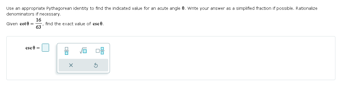 Use an appropriate Pythagorean identity to find the indicated value for an acute angle 0. Write your answer as a simplified fraction if possible. Rationalize
denominators if necessary.
16
find the exact value of esc 0.
63
Given cot0 =
csc 0 =
а