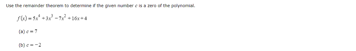 Use the remainder theorem to determine if the given number c is a zero of the polynomial.
f(x) = 5x² + 3x³ −7x² +16x+4
(a) c = 7
(b) c = -2