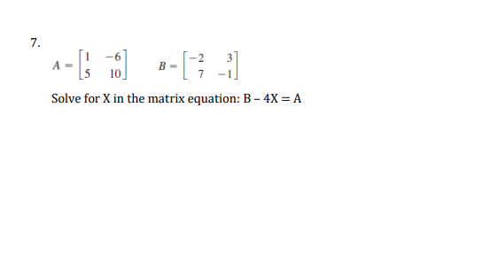 7.
^- [6]
-[73]
Solve for X in the matrix equation: B-4X = A
B