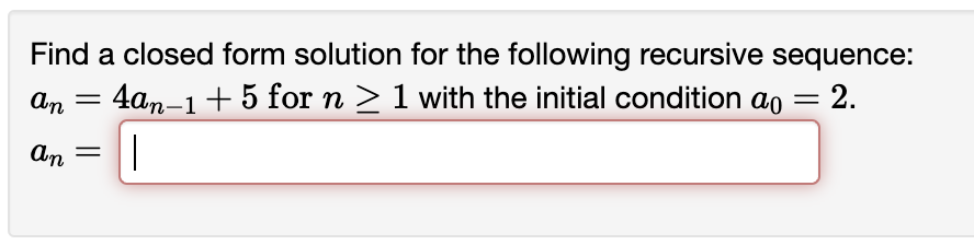 Find a closed form solution for the following recursive sequence:
An
:4an-1+ 5 for n > 1 with the initial condition ao = 2.
An
