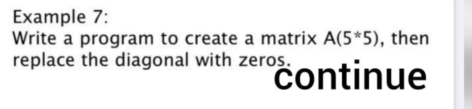 Example 7:
Write a program to create a matrix A(5*5), then
replace the diagonal with zeros.
°čontinue
