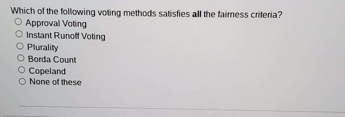 Which of the following voting methods satisfies all the fairness criteria?
O Approval Voting
Instant Runoff Voting
Plurality
Borda Count
Copeland
O None of these
