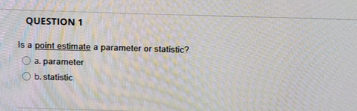 QUESTION 1
Is a point estimate a parameter or statistic?
a. parameter
O b. statistic
