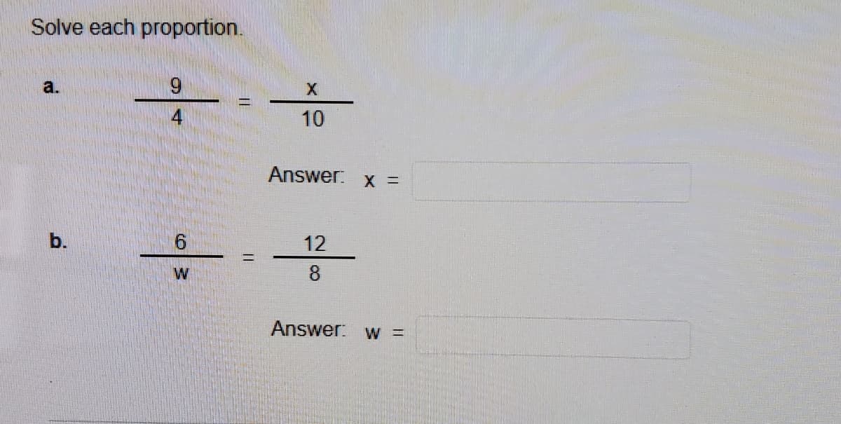 Solve each proportion.
9.
To
a.
10
Answer: x =
12
W
8
Answer w =
b.
