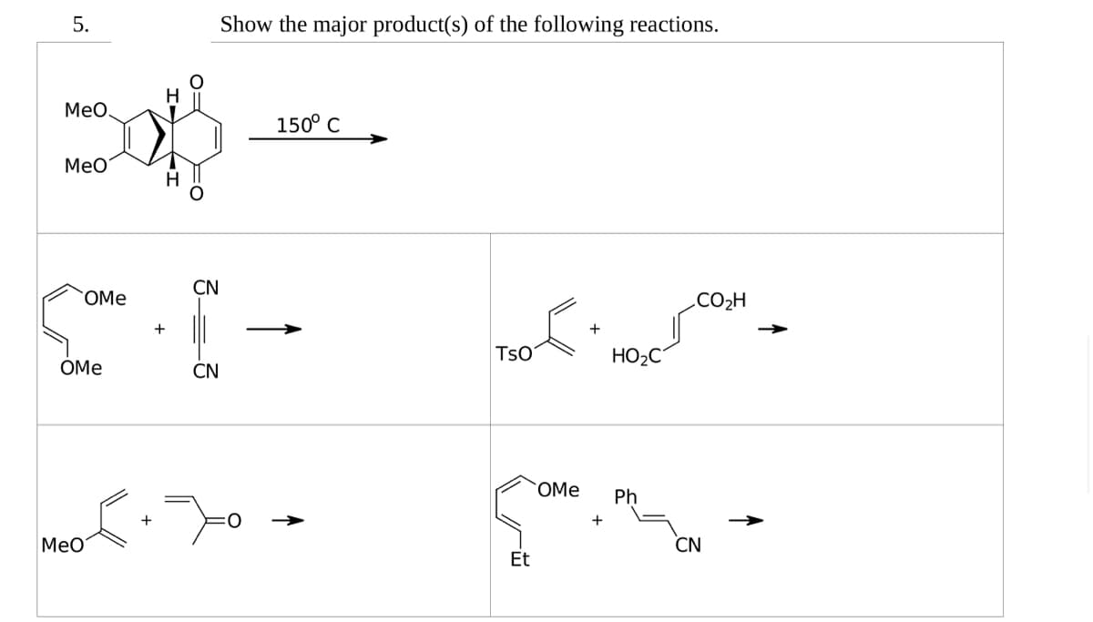 5.
Show the major product(s) of the following reactions.
H
MeO.
Boff
MeO
H
CN
OMe
CI-
+
OMe
CN
150° C
Meo +70
<.
TSO
HO₂C
OMe Ph
Come H
+
Et
CO₂H
CN