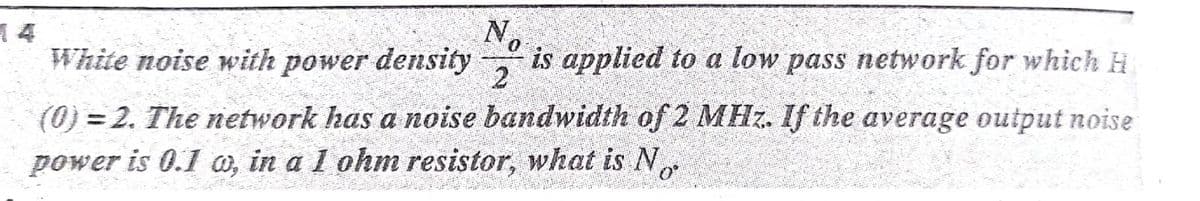 is applied to a low pass network for which H
No
14
White noise with power density
(0) = 2. The network has a noise bandwidth of 2 MHz. If the average output noise
power is 0.1 a, in a 1 ohm resistor, what is N
