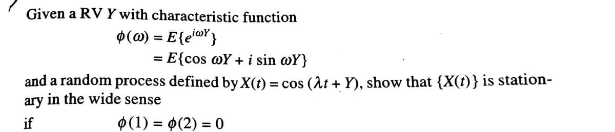 Given a RV Y with characteristic function
, ίωΥ
Ø(@) = E{ei®Y}
= E{cos @Y +i sin @Y}
%3D
and a random process defined by X(t) = cos (At + Y), show that {X(t)} is station-
ary in the wide sense
if
0(1) = 0(2) = 0
