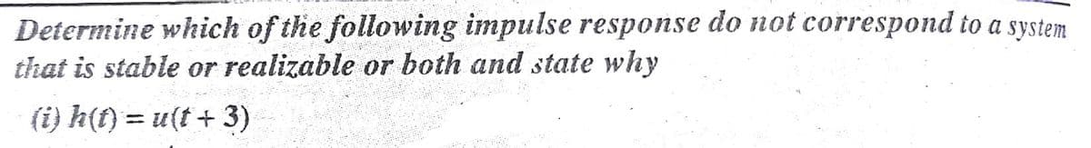 Determine which of the following impulse response do not correspond to a system
that is stable or realizable or both and state why
(i) h(f) = u(t + 3)
!!
