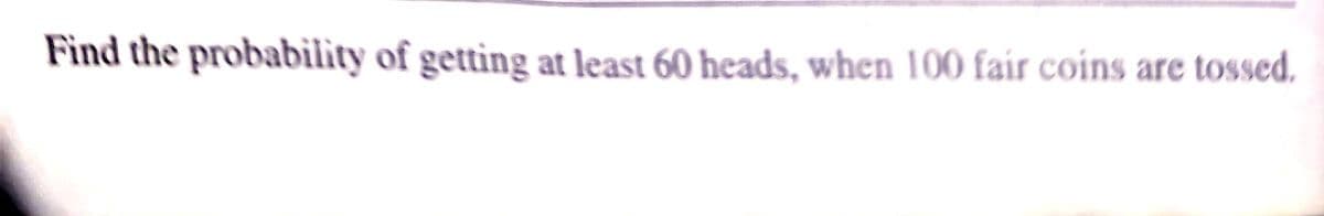 Find the probability of getting at least 60 heads, when 100 fair coins are tossed.
