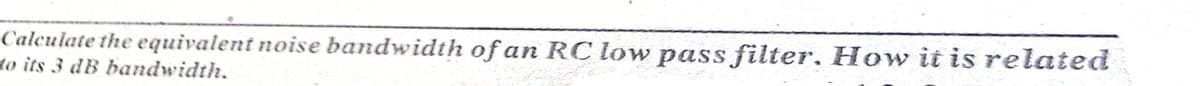 Calculate the equivalent noise bandwidth of an RC low pass filter, How it is related
to its 3 dB bandwidth.
