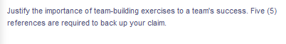 Justify the importance of team-building exercises to a team's success. Five (5)
references are required to back up your claim.