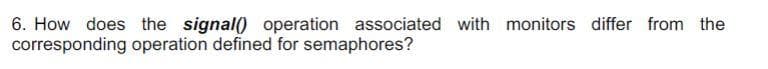 6. How does the signal() operation associated with monitors differ from the
corresponding operation defined for semaphores?
