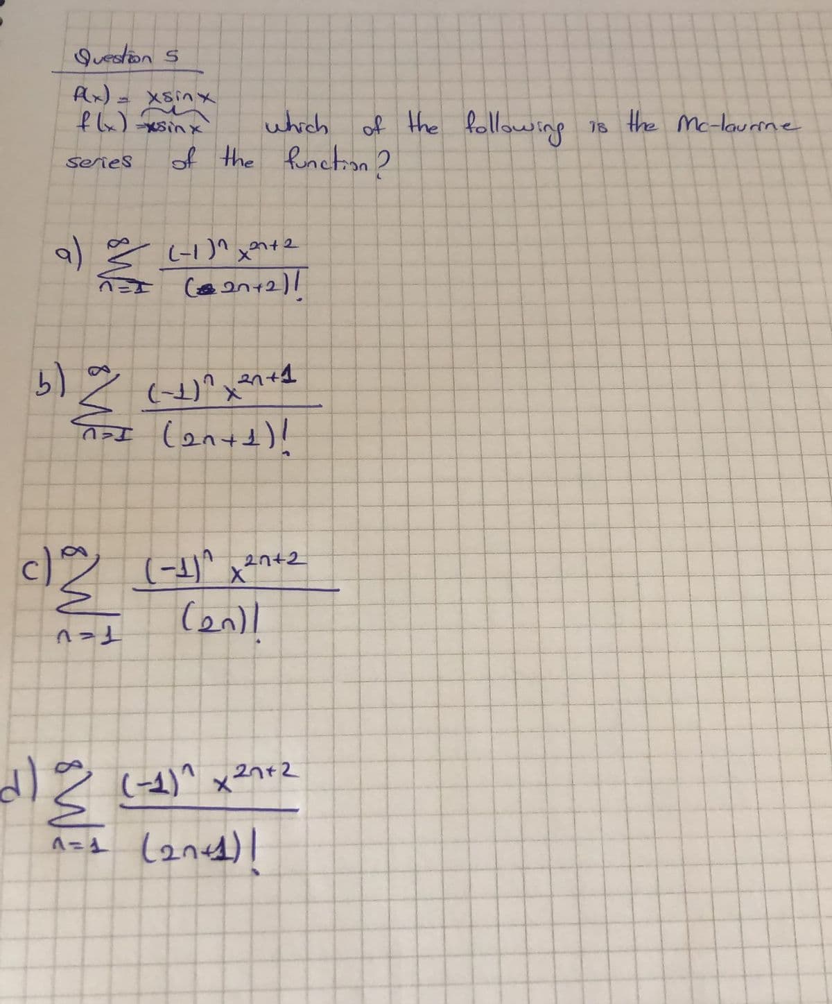 Question s
Ax)- XSinメ
f lx)
of the following
XSin x
which
18 the Mc-laurine
of the function 2
series
(-1)^ xn+2
2n+1
c) (-1)^ x*nt2
(-1)^ x2n+2
