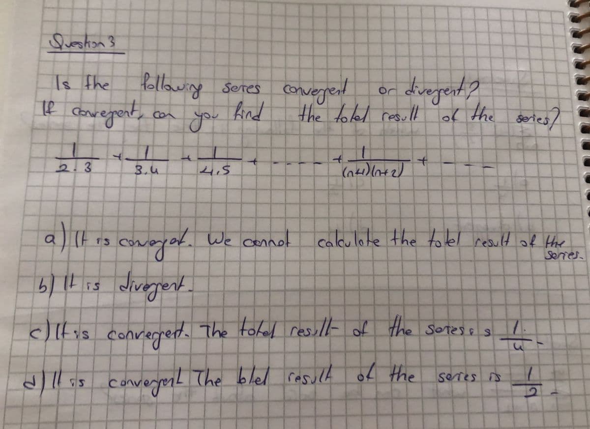 Queshon 3
Is the
Le conregont,
dingert?
the toled resull of the setes]
Seres converent
con
you find
2.3
3.4
4.5
at. We cannel caleulate the tolel result of Hthe
Seres
divegert
FS
clltis conrermert. setes
The tohed resullt of the
SOTES E S
Conu
allis converyomL The bled rasul of the
blel rasuld of the
seres is
12
