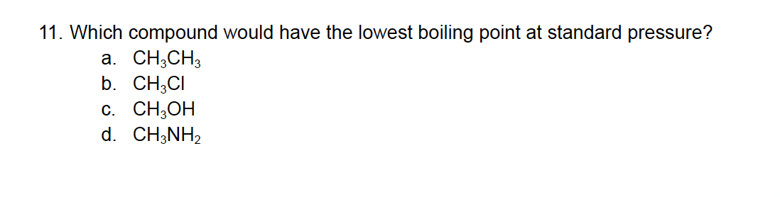 11. Which compound would have the lowest boiling point at standard pressure?
a. CH3CH3
b. CH3CI
C. CH3OH
d. CH3NH₂