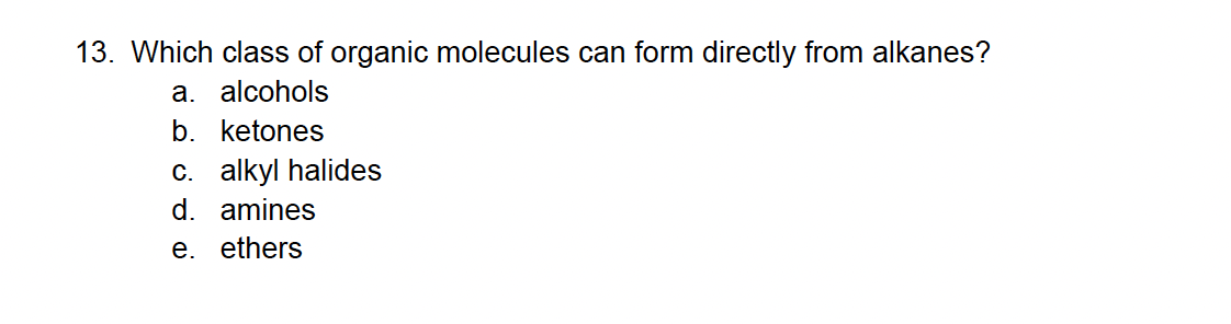 13. Which class of organic molecules can form directly from alkanes?
a. alcohols
b. ketones
c. alkyl halides
d. amines
e. ethers