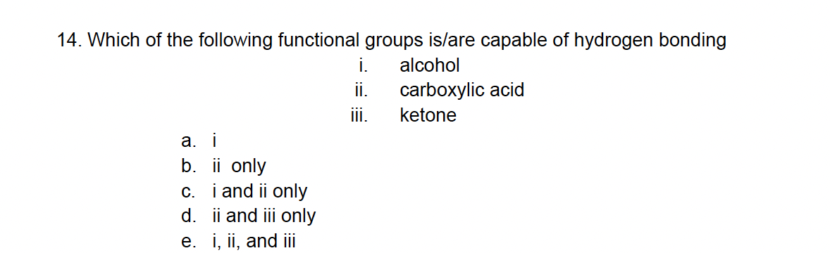 14. Which of the following functional groups is/are capable of hydrogen bonding
alcohol
carboxylic acid
ketone
a. i
b. ii only
c. i and ii only
ii and iii only
d.
e. i, ii, and iii
i.
ii.
III.