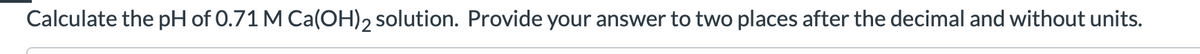 Calculate the pH of 0.71 M Ca(OH)2 solution. Provide your answer to two places after the decimal and without units.
