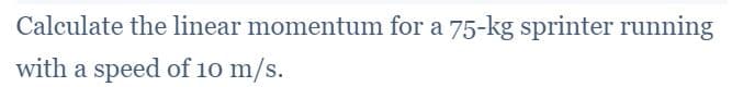 Calculate the linear momentum for a 75-kg sprinter running
with a speed of 10 m/s.
