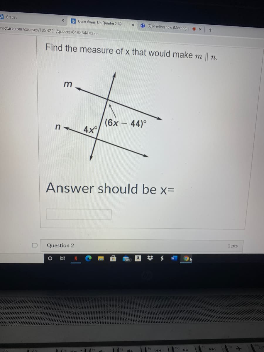 V Grades
E Quiz: Warm Up Quarter 2 #9
i (7 Meeting now (Meeting) |
cructure.com/courses/1053221/quizzes/6492644/take
Find the measure of x that would make m || n.
m
(6x- 44)°
4x
n
Answer should be x=
1 pts
Question 2
