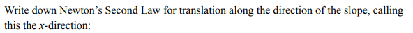 Write down Newton’s Second Law for translation along the direction of the slope, calling
this the x-direction:
