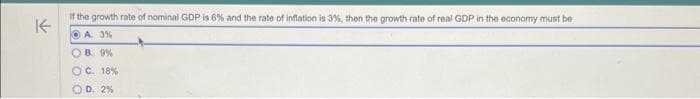 ↑
If the growth rate of nominal GDP is 6% and the rate of inflation is 3%, then the growth rate of real GDP in the economy must be
ⒸA. 3%
OB. 9%
C. 18 %
D. 2%