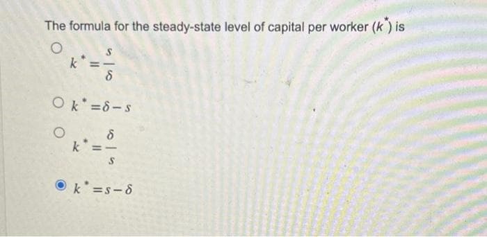 The formula for the steady-state level of capital per worker (k) is
O
S
°** = -1/2
k
Ok=8-s
O
8
k =-
S
k*=s-6