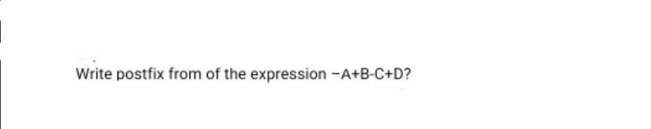 Write postfix from of the expression -A+B-C+D?
