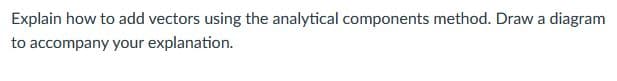 Explain how to add vectors using the analytical components method. Draw a diagram
to accompany your explanation.
