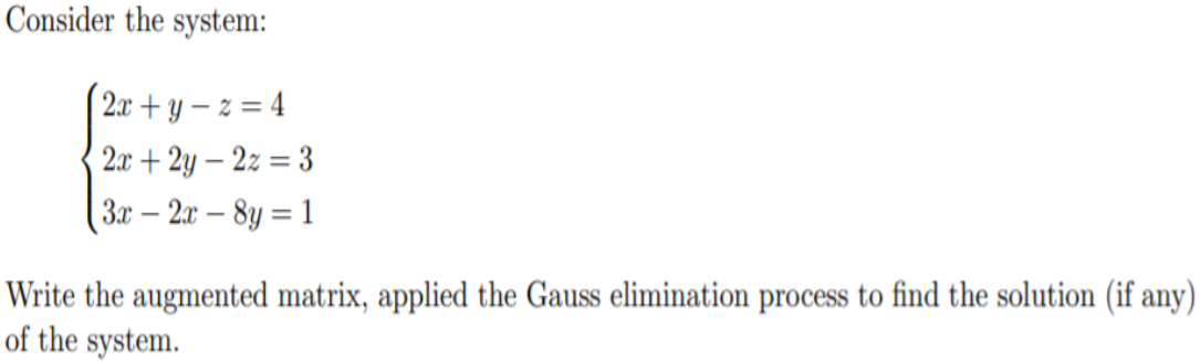 Consider the system:
2x + y – z = 4
2.x + 2y – 2z = 3
-
3x – 2x – 8y = 1
Write the augmented matrix, applied the Gauss elimination process to find the solution (if any)
of the system.
