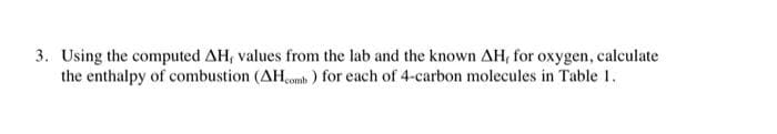 3. Using the computed AH, values from the lab and the known AH, for oxygen, calculate
the enthalpy of combustion (AH,omb ) for each of 4-carbon molecules in Table 1.
