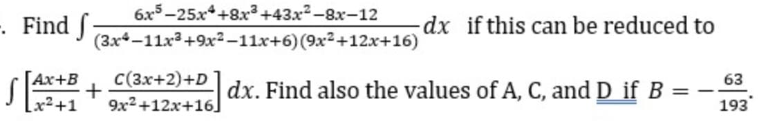 -. Find f
6x5-25x+8x3+43x²-8x-12
(3x4-11x3 +9x²-11x+6) (9x² +12x+16)
Ax+B C(3x+2)+D
+
x²+1
9x² +12x+16]
-dx if this can be reduced to
63
dx. Find also the values of A, C, and D if B
=
193