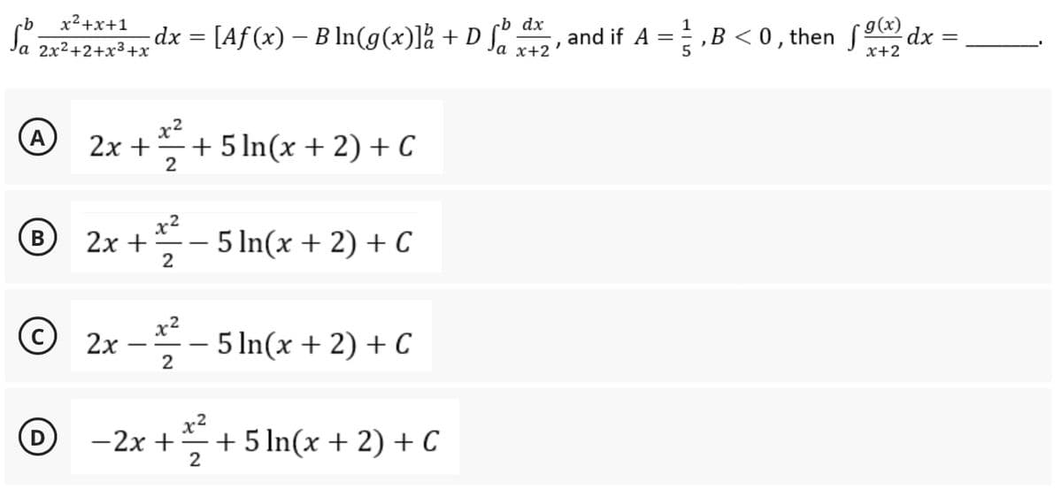 x²+x+1
-b
Sa 2x²+2+x³+x² dx = [Aƒ (x) − B ln(g(x)] + D fb dx, and if A = ₁B <0, then
g(x)
x+2
(A)
x²
2x + + 5 In(x + 2) + C
2
x²
B
2x +
5 ln(x + 2) + C
2
© 2x
C
——
2/²2 - 5 ln(x + 2) + C
2
x²
D
-2x +
-
+ 5 ln(x + 2) + C
dx
-