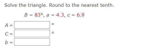 Solve the triangle. Round to the nearest tenth.
В 3D 83°, а %3D4.3, с %3D 6.9
A
C =
b
I| || ||
