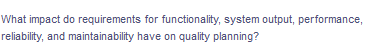 What impact do requirements for functionality, system output, performance,
reliability, and maintainability have on quality planning?
