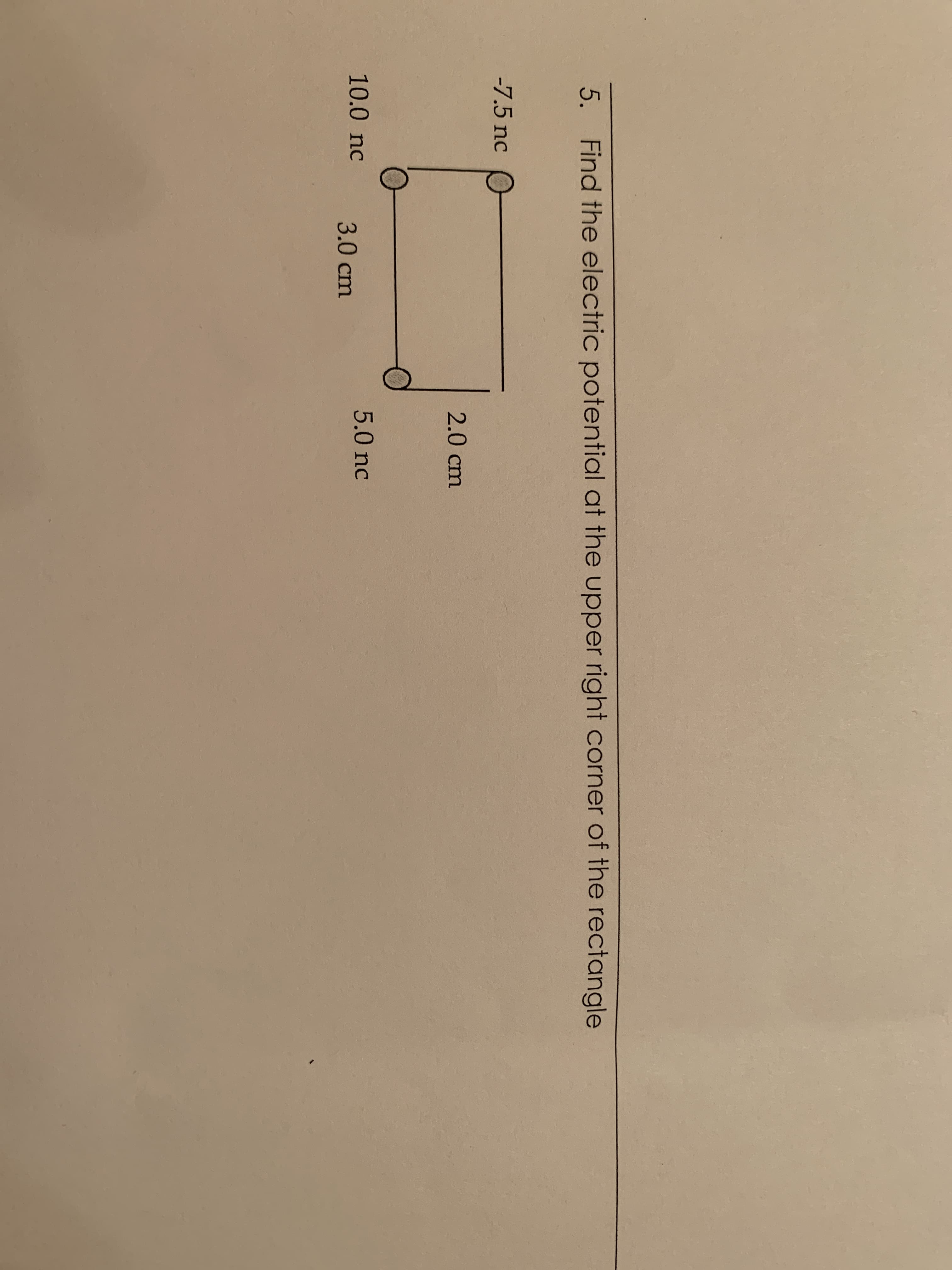 5. Find the electric potential at the upper right corner of the rectangle
-7.5 nc
2.0 cm
5.0 nc
10.0 nc
3.0 cm
