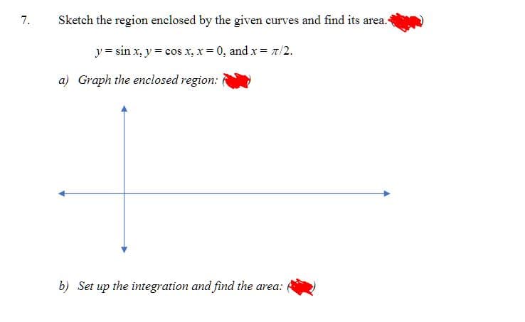 7.
Sketch the region enclosed by the given curves and find its area.
y = sin x, y = cos x, x = 0, and x = 7/2.
a) Graph the enclosed region:
b) Set up the integration and find the area: